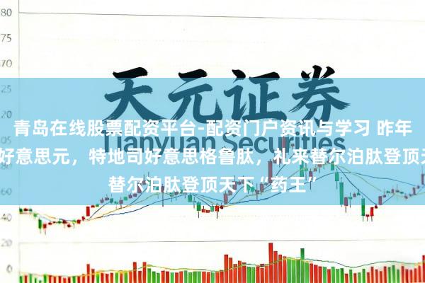 青岛在线股票配资平台-配资门户资讯与学习 昨年大卖365亿好意思元，特地司好意思格鲁肽，礼来替尔泊肽登顶天下“药王”