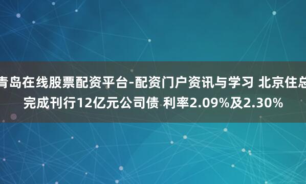 青岛在线股票配资平台-配资门户资讯与学习 北京住总完成刊行12亿元公司债 利率2.09%及2.30%