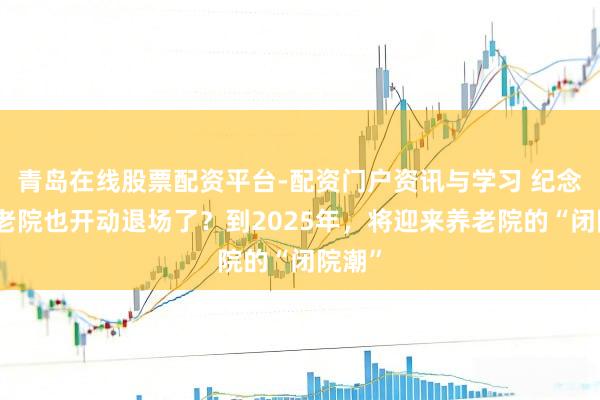 青岛在线股票配资平台-配资门户资讯与学习 纪念：养老院也开动退场了？到2025年，将迎来养老院的“闭院潮”