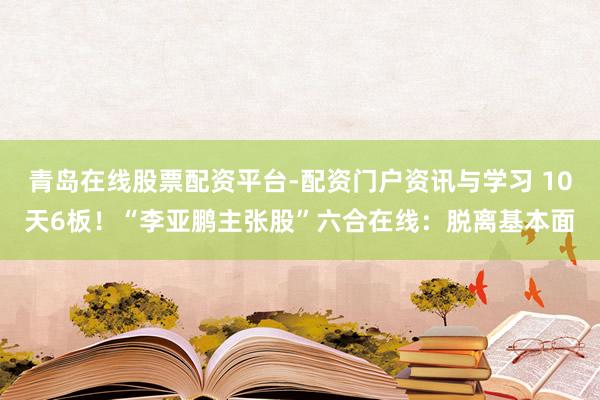 青岛在线股票配资平台-配资门户资讯与学习 10天6板！“李亚鹏主张股”六合在线：脱离基本面