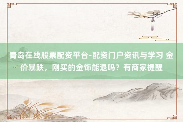 青岛在线股票配资平台-配资门户资讯与学习 金价暴跌，刚买的金饰能退吗？有商家提醒