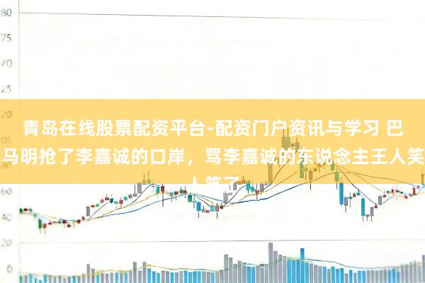青岛在线股票配资平台-配资门户资讯与学习 巴拿马明抢了李嘉诚的口岸，骂李嘉诚的东说念主王人笑了