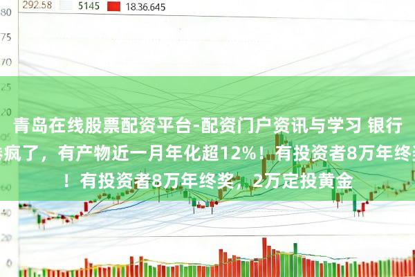 青岛在线股票配资平台-配资门户资讯与学习 银行“年终奖得意”卷疯了，有产物近一月年化超12%！有投资者8万年终奖，2万定投黄金