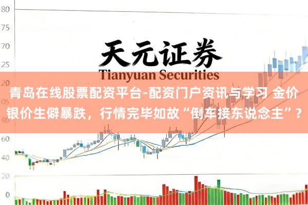青岛在线股票配资平台-配资门户资讯与学习 金价银价生僻暴跌，行情完毕如故“倒车接东说念主”？