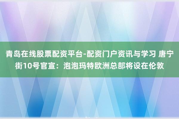 青岛在线股票配资平台-配资门户资讯与学习 唐宁街10号官宣：泡泡玛特欧洲总部将设在伦敦