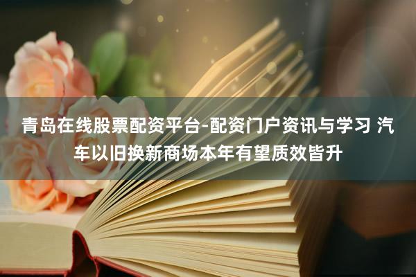 青岛在线股票配资平台-配资门户资讯与学习 汽车以旧换新商场本年有望质效皆升