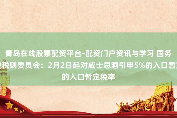 青岛在线股票配资平台-配资门户资讯与学习 国务院关税税则委员会：2月2日起对威士忌酒引申5%的入口暂定税率
