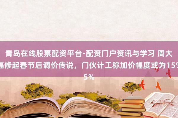 青岛在线股票配资平台-配资门户资讯与学习 周大福修起春节后调价传说，门伙计工称加价幅度或为15%