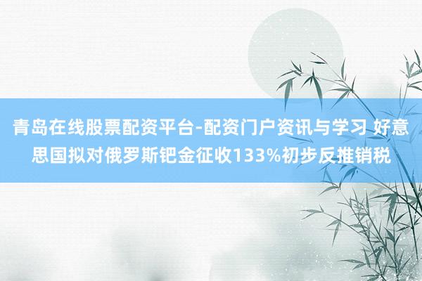 青岛在线股票配资平台-配资门户资讯与学习 好意思国拟对俄罗斯钯金征收133%初步反推销税