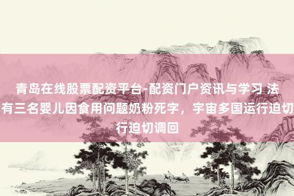 青岛在线股票配资平台-配资门户资讯与学习 法国已有三名婴儿因食用问题奶粉死字，宇宙多国运行迫切调回