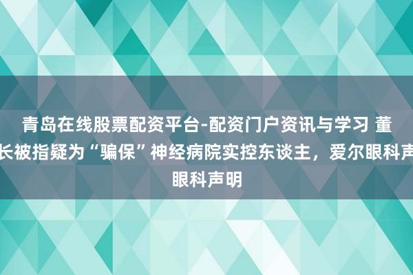 青岛在线股票配资平台-配资门户资讯与学习 董事长被指疑为“骗保”神经病院实控东谈主，爱尔眼科声明