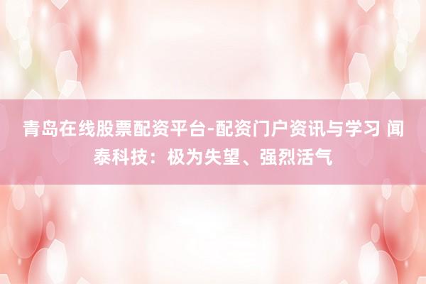青岛在线股票配资平台-配资门户资讯与学习 闻泰科技：极为失望、强烈活气