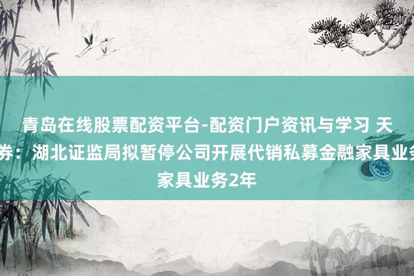 青岛在线股票配资平台-配资门户资讯与学习 天风证券：湖北证监局拟暂停公司开展代销私募金融家具业务2年