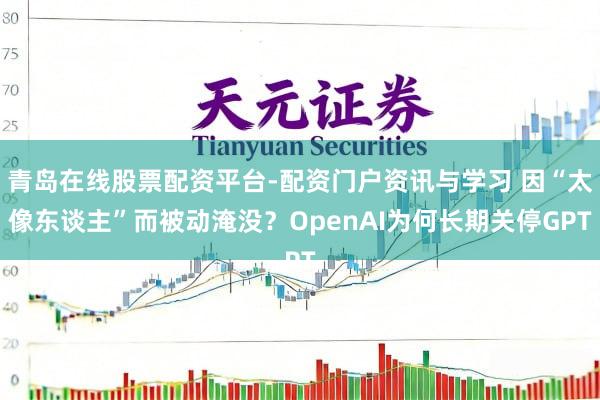 青岛在线股票配资平台-配资门户资讯与学习 因“太像东谈主”而被动淹没？OpenAI为何长期关停GPT