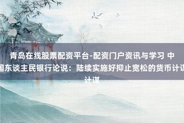 青岛在线股票配资平台-配资门户资讯与学习 中国东谈主民银行论说：陆续实施好抑止宽松的货币计谋