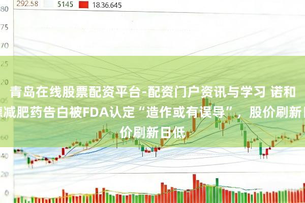 青岛在线股票配资平台-配资门户资讯与学习 诺和诺德减肥药告白被FDA认定“造作或有误导”，股价刷新日低