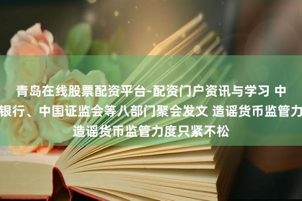 青岛在线股票配资平台-配资门户资讯与学习 中国东谈主民银行、中国证监会等八部门聚会发文 造谣货币监管力度只紧不松