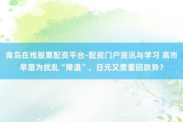 青岛在线股票配资平台-配资门户资讯与学习 高市早苗为扰乱“降温”，日元又要重回跌势？