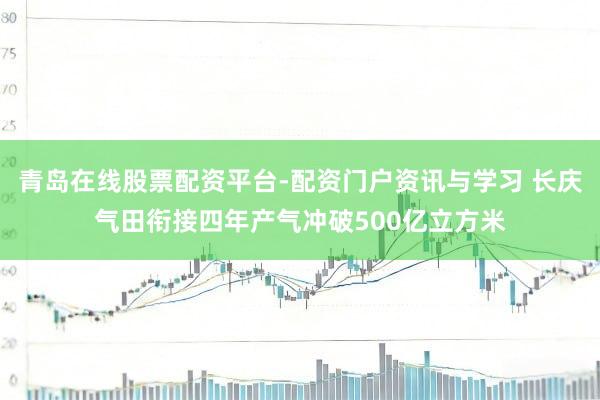 青岛在线股票配资平台-配资门户资讯与学习 长庆气田衔接四年产气冲破500亿立方米