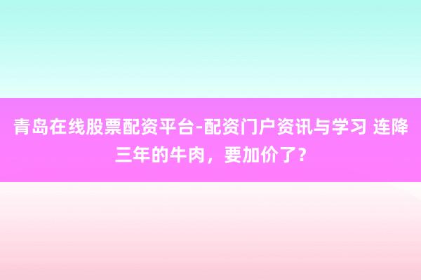 青岛在线股票配资平台-配资门户资讯与学习 连降三年的牛肉，要加价了？