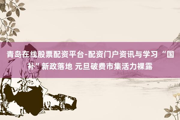 青岛在线股票配资平台-配资门户资讯与学习 “国补”新政落地 元旦破费市集活力裸露
