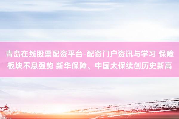 青岛在线股票配资平台-配资门户资讯与学习 保障板块不息强势 新华保障、中国太保续创历史新高