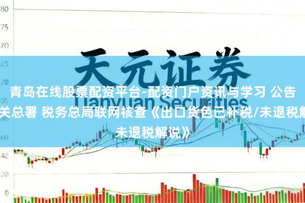 青岛在线股票配资平台-配资门户资讯与学习 公告！海关总署 税务总局联网核查《出口货色已补税/未退税解说》