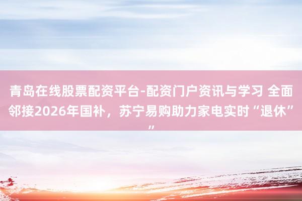 青岛在线股票配资平台-配资门户资讯与学习 全面邻接2026年国补，苏宁易购助力家电实时“退休”
