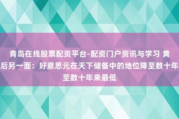 青岛在线股票配资平台-配资门户资讯与学习 黄金飙升后另一面：好意思元在天下储备中的地位降至数十年来最低