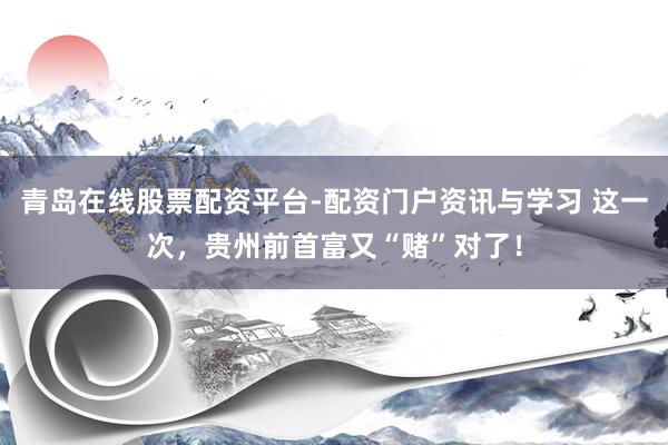 青岛在线股票配资平台-配资门户资讯与学习 这一次，贵州前首富又“赌”对了！