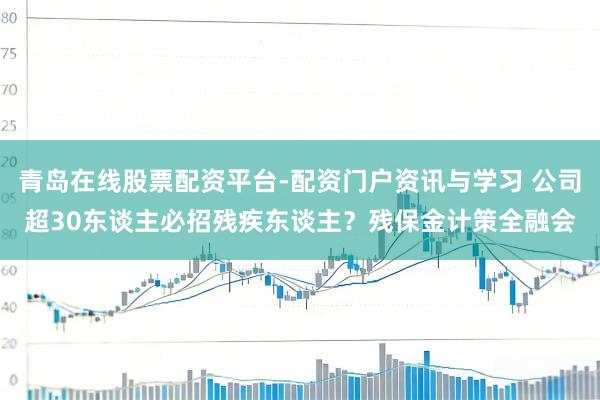青岛在线股票配资平台-配资门户资讯与学习 公司超30东谈主必招残疾东谈主？残保金计策全融会