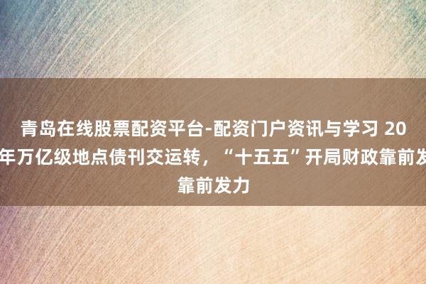 青岛在线股票配资平台-配资门户资讯与学习 2026年万亿级地点债刊交运转，“十五五”开局财政靠前发力