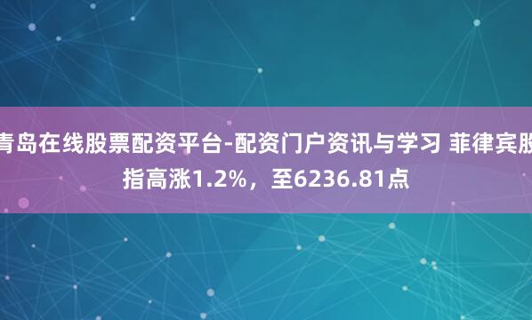 青岛在线股票配资平台-配资门户资讯与学习 菲律宾股指高涨1.2%，至6236.81点