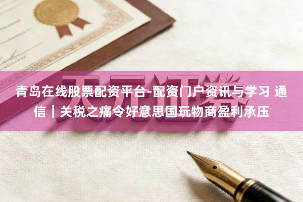 青岛在线股票配资平台-配资门户资讯与学习 通信｜关税之痛令好意思国玩物商盈利承压
