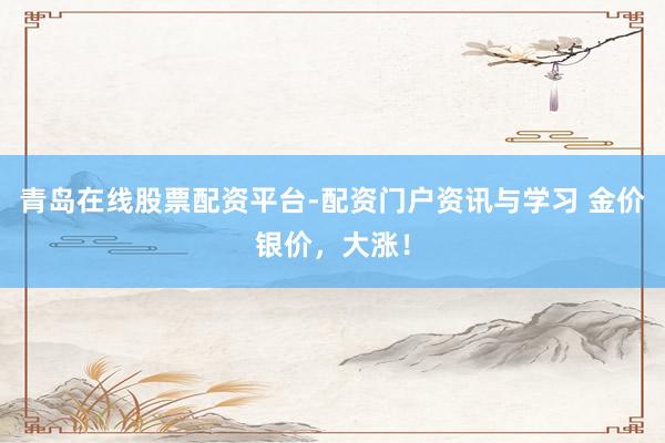 青岛在线股票配资平台-配资门户资讯与学习 金价银价，大涨！