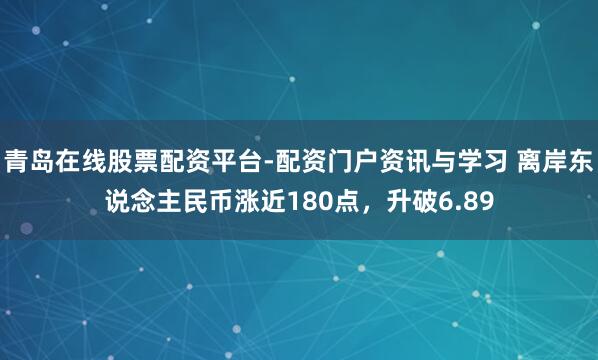 青岛在线股票配资平台-配资门户资讯与学习 离岸东说念主民币涨近180点，升破6.89
