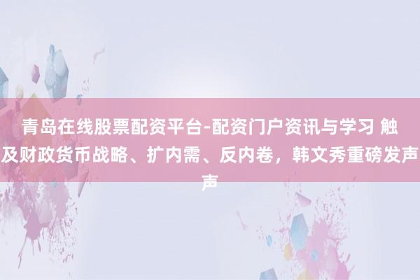 青岛在线股票配资平台-配资门户资讯与学习 触及财政货币战略、扩内需、反内卷，韩文秀重磅发声