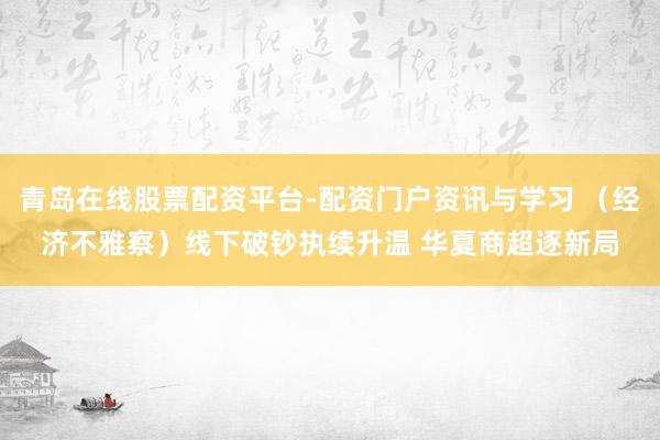 青岛在线股票配资平台-配资门户资讯与学习 （经济不雅察）线下破钞执续升温 华夏商超逐新局