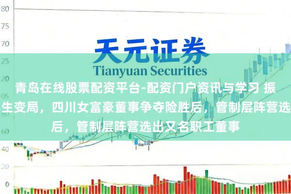 青岛在线股票配资平台-配资门户资讯与学习 振芯科技限定权再生变局，四川女富豪董事争夺险胜后，管制层阵营选出又名职工董事
