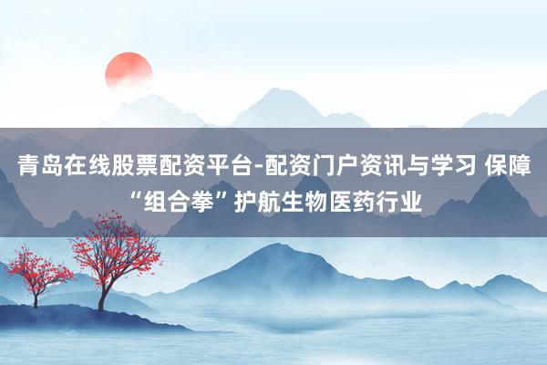 青岛在线股票配资平台-配资门户资讯与学习 保障“组合拳”护航生物医药行业