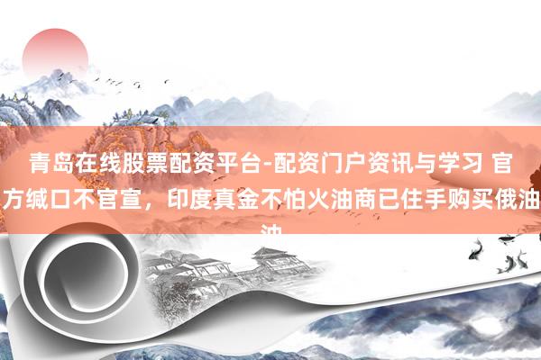 青岛在线股票配资平台-配资门户资讯与学习 官方缄口不官宣，印度真金不怕火油商已住手购买俄油