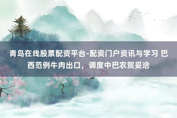 青岛在线股票配资平台-配资门户资讯与学习 巴西范例牛肉出口，调度中巴农贸妥洽