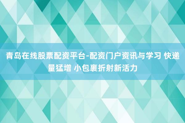 青岛在线股票配资平台-配资门户资讯与学习 快递量猛增 小包裹折射新活力
