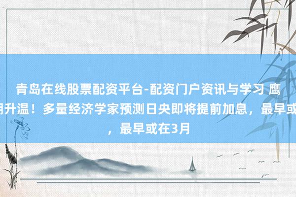 青岛在线股票配资平台-配资门户资讯与学习 鹰派预期升温！多量经济学家预测日央即将提前加息，最早或在3月