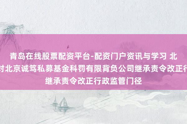 青岛在线股票配资平台-配资门户资讯与学习 北京证监局：对北京诚笃私募基金科罚有限背负公司继承责令改正行政监管门径