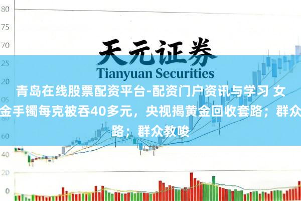 青岛在线股票配资平台-配资门户资讯与学习 女子卖金手镯每克被吞40多元，央视揭黄金回收套路；群众教唆