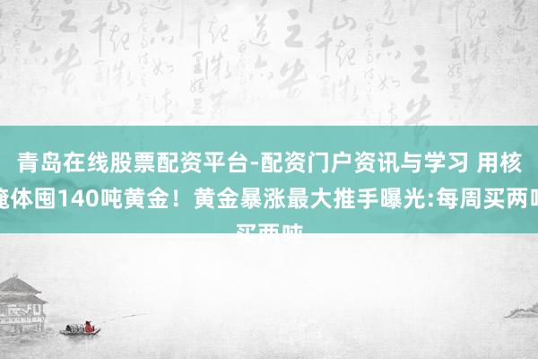 青岛在线股票配资平台-配资门户资讯与学习 用核掩体囤140吨黄金！黄金暴涨最大推手曝光:每周买两吨