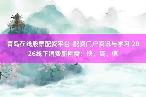 青岛在线股票配资平台-配资门户资讯与学习 2026线下消费新刚需：快、爽、值