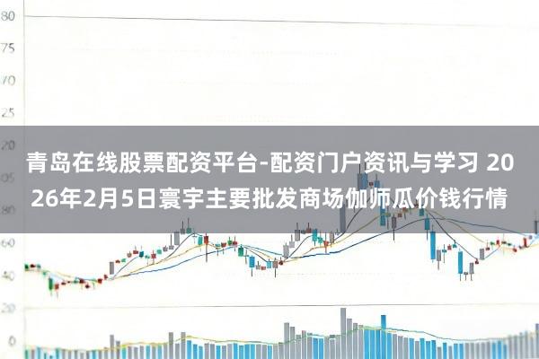 青岛在线股票配资平台-配资门户资讯与学习 2026年2月5日寰宇主要批发商场伽师瓜价钱行情