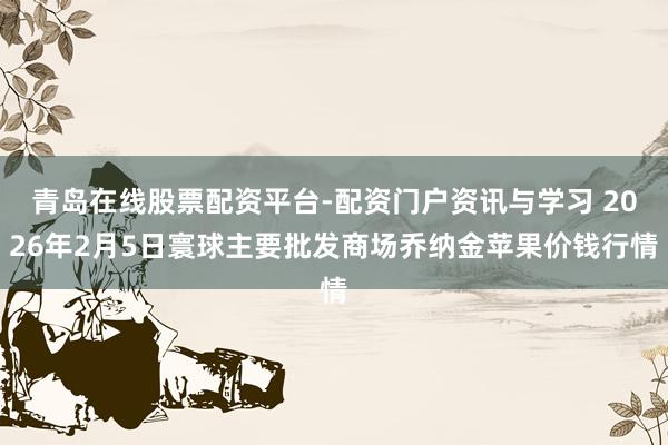 青岛在线股票配资平台-配资门户资讯与学习 2026年2月5日寰球主要批发商场乔纳金苹果价钱行情